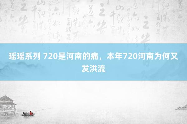 瑶瑶系列 720是河南的痛，本年720河南为何又发洪流