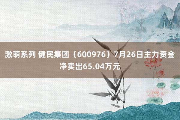 激萌系列 健民集团（600976）7月26日主力资金净卖出65.04万元