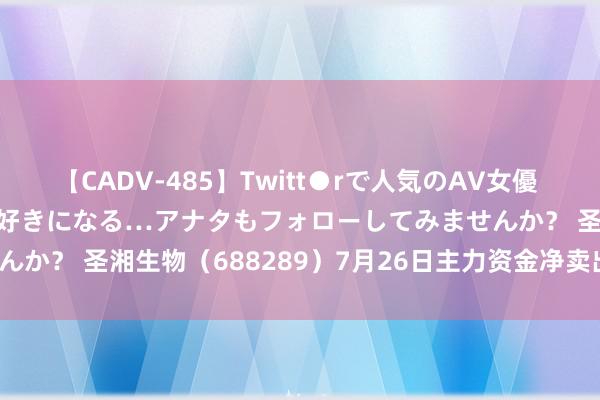 【CADV-485】Twitt●rで人気のAV女優 SNSでますますAV女優が好きになる…アナタもフォローしてみませんか？ 圣湘生物（688289）7月26日主力资金净卖出493.44万元