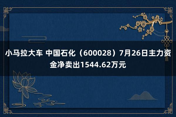 小马拉大车 中国石化（600028）7月26日主力资金净卖出1544.62万元