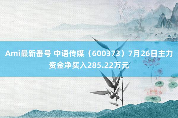 Ami最新番号 中语传媒（600373）7月26日主力资金净买入285.22万元