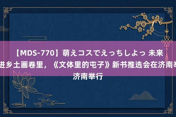 【MDS-770】萌えコスでえっちしよっ 未来 走进乡土画卷里，《文体里的屯子》新书推选会在济南举行