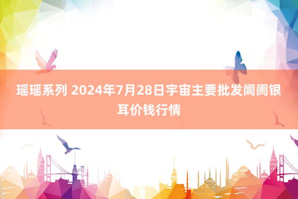 瑶瑶系列 2024年7月28日宇宙主要批发阛阓银耳价钱行情