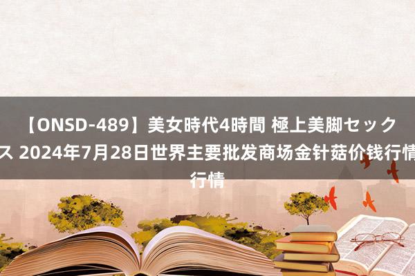 【ONSD-489】美女時代4時間 極上美脚セックス 2024年7月28日世界主要批发商场金针菇价钱行情