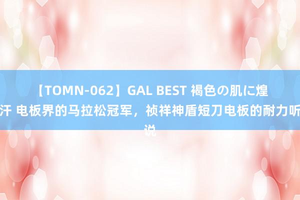 【TOMN-062】GAL BEST 褐色の肌に煌く汗 电板界的马拉松冠军，祯祥神盾短刀电板的耐力听说