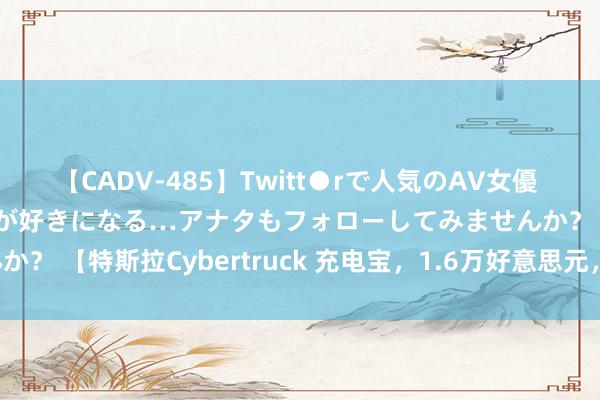 【CADV-485】Twitt●rで人気のAV女優 SNSでますますAV女優が好きになる…アナタもフォローしてみませんか？ 【特斯拉Cybertruck 充电宝，1.6万好意思元，增多200km续