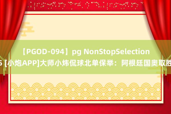 【PGOD-094】pg NonStopSelection 5 [小炮APP]大师小炜侃球北单保举：阿根廷国奥取胜