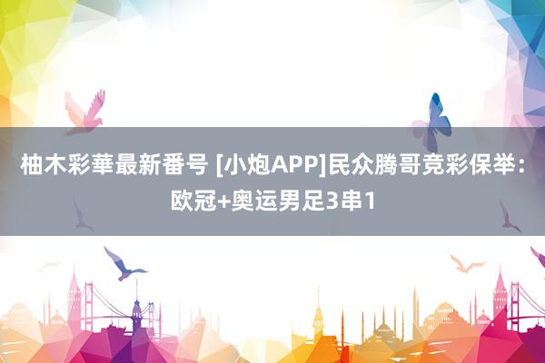 柚木彩華最新番号 [小炮APP]民众腾哥竞彩保举：欧冠+奥运男足3串1