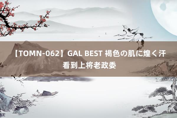 【TOMN-062】GAL BEST 褐色の肌に煌く汗 看到上将老政委