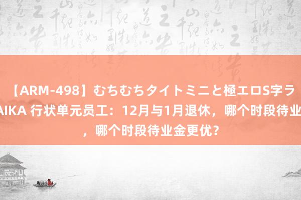 【ARM-498】むちむちタイトミニと極エロS字ライン 2 AIKA 行状单元员工：12月与1月退休，哪个时段待业金更优？