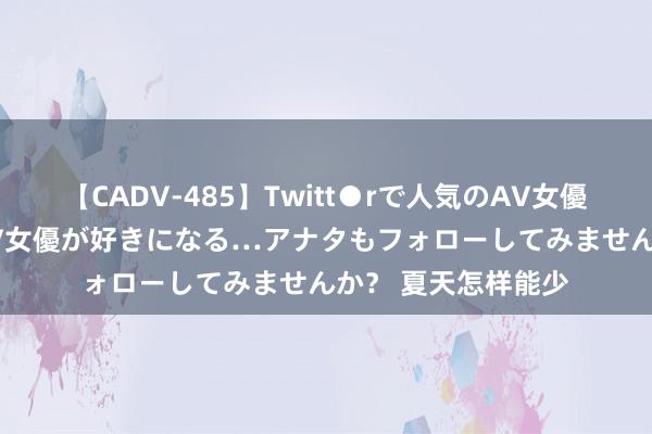 【CADV-485】Twitt●rで人気のAV女優 SNSでますますAV女優が好きになる…アナタもフォローしてみませんか？ 夏天怎样能少