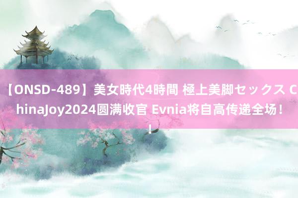 【ONSD-489】美女時代4時間 極上美脚セックス ChinaJoy2024圆满收官 Evnia将自高传递全场！