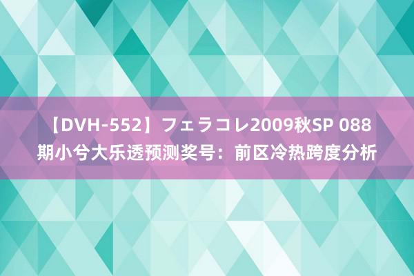 【DVH-552】フェラコレ2009秋SP 088期小兮大乐透预测奖号：前区冷热跨度分析