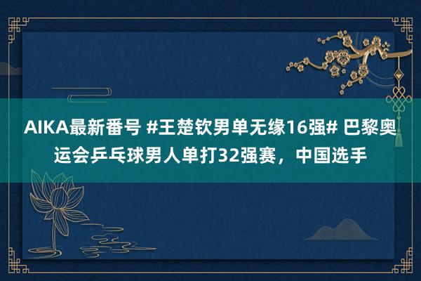 AIKA最新番号 #王楚钦男单无缘16强# 巴黎奥运会乒乓球男人单打32强赛，中国选手