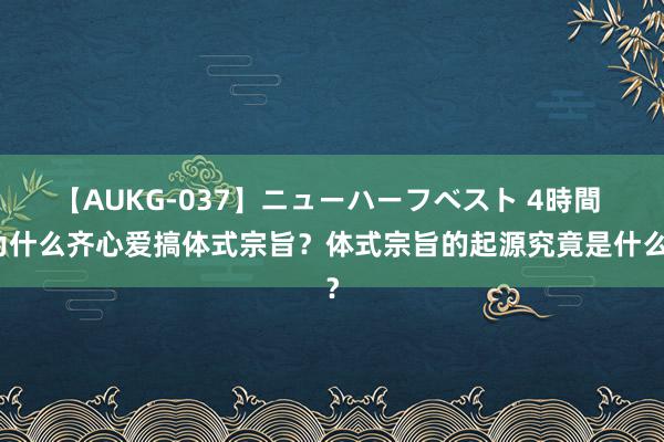 【AUKG-037】ニューハーフベスト 4時間 为什么齐心爱搞体式宗旨？体式宗旨的起源究竟是什么？