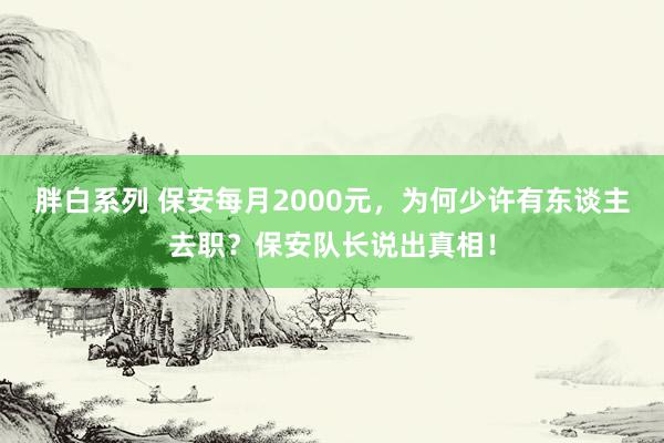 胖白系列 保安每月2000元，为何少许有东谈主去职？保安队长说出真相！