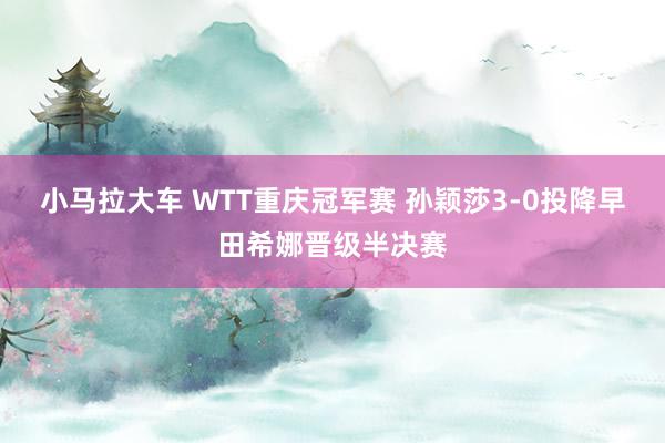 小马拉大车 WTT重庆冠军赛 孙颖莎3-0投降早田希娜晋级半决赛