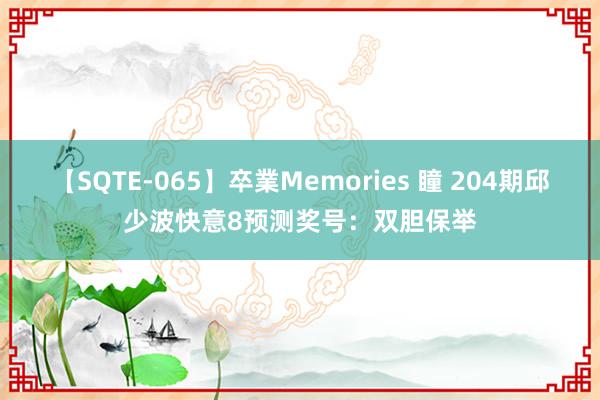 【SQTE-065】卒業Memories 瞳 204期邱少波快意8预测奖号：双胆保举