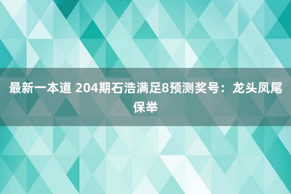 最新一本道 204期石浩满足8预测奖号：龙头凤尾保举