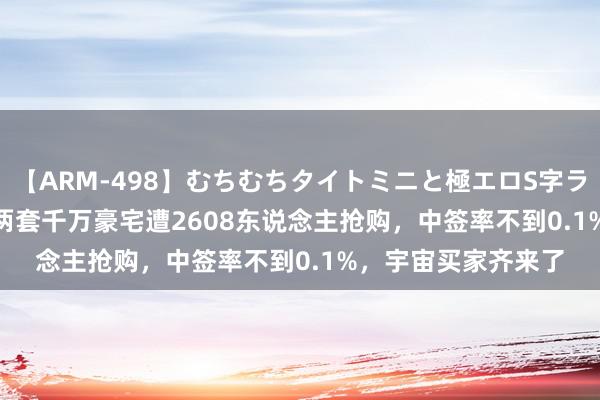 【ARM-498】むちむちタイトミニと極エロS字ライン 2 AIKA 成齐两套千万豪宅遭2608东说念主抢购，中签率不到0.1%，宇宙买家齐来了