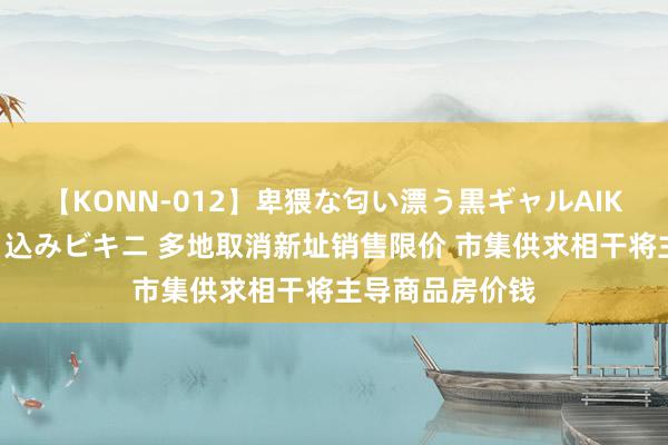 【KONN-012】卑猥な匂い漂う黒ギャルAIKAの中出しグイ込みビキニ 多地取消新址销售限价 市集供求相干将主导商品房价钱