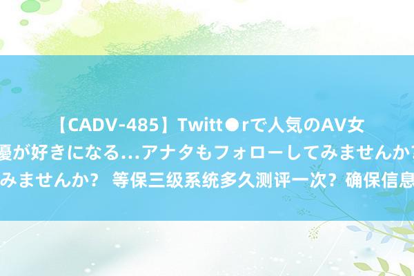 【CADV-485】Twitt●rで人気のAV女優 SNSでますますAV女優が好きになる…アナタもフォローしてみませんか？ 等保三级系统多久测评一次？确保信息安全的重要才调