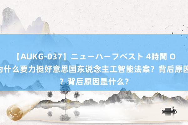 【AUKG-037】ニューハーフベスト 4時間 Open AI为什么要力挺好意思国东说念主工智能法案？背后原因是什么？