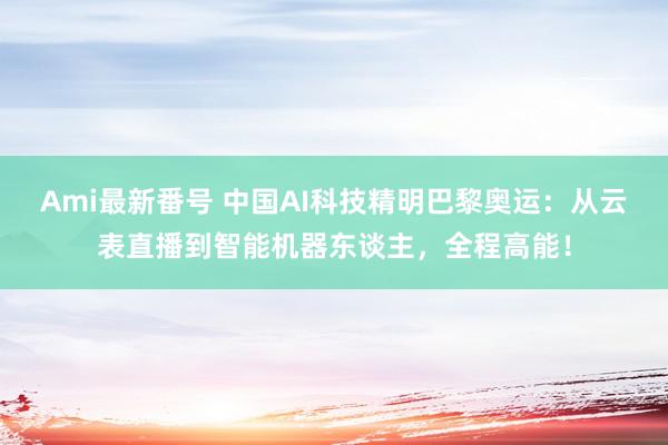 Ami最新番号 中国AI科技精明巴黎奥运：从云表直播到智能机器东谈主，全程高能！