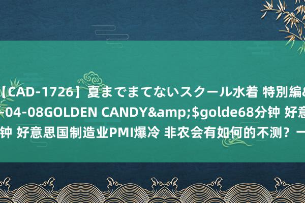 【CAD-1726】夏までまてないスクール水着 特別編</a>2006-04-08GOLDEN CANDY&$golde68分钟 好意思国制造业PMI爆冷 非农会有如何的不测？一张图看环球机构大佬瞻望