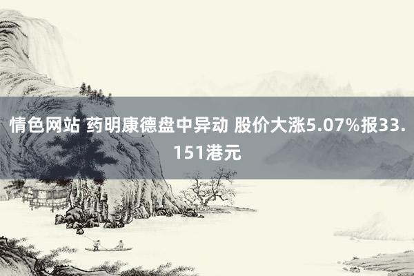 情色网站 药明康德盘中异动 股价大涨5.07%报33.151港元