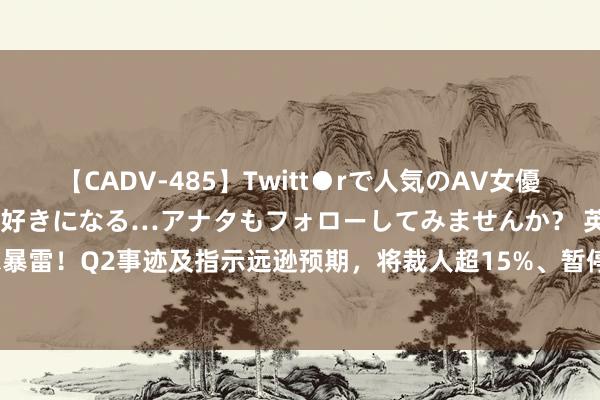 【CADV-485】Twitt●rで人気のAV女優 SNSでますますAV女優が好きになる…アナタもフォローしてみませんか？ 英特尔暴雷！Q2事迹及指示远逊预期，将裁人超15%、暂停派息，盘后跌超20% | 财报见闻