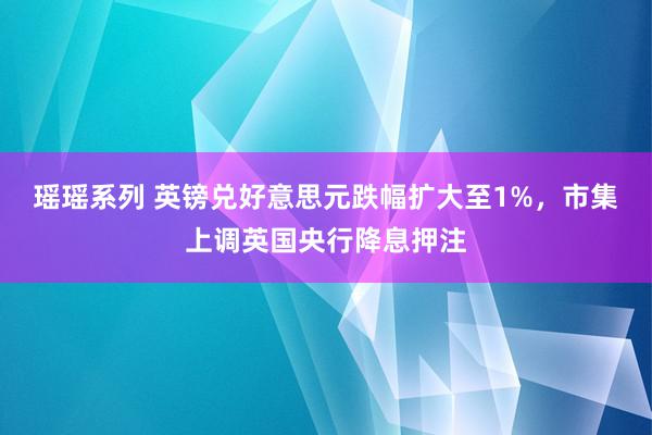 瑶瑶系列 英镑兑好意思元跌幅扩大至1%，市集上调英国央行降息押注