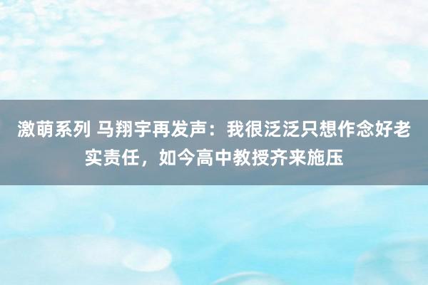 激萌系列 马翔宇再发声：我很泛泛只想作念好老实责任，如今高中教授齐来施压