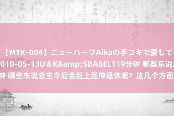 【MTK-004】ニューハーフAikaの手コキで愛して…。</a>2010-05-13U＆K&$BABEL119分钟 哪些东说念主今后会赶上延伸退休呢？这几个方面值得驻守，挺要紧的