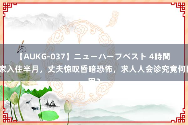 【AUKG-037】ニューハーフベスト 4時間 新家入住半月，丈夫惊叹昏暗恐怖，求人人会诊究竟何因？