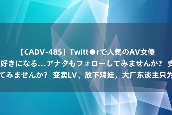 【CADV-485】Twitt●rで人気のAV女優 SNSでますますAV女優が好きになる…アナタもフォローしてみませんか？ 变卖LV、放下鸡娃，大厂东谈主只为提前还贷