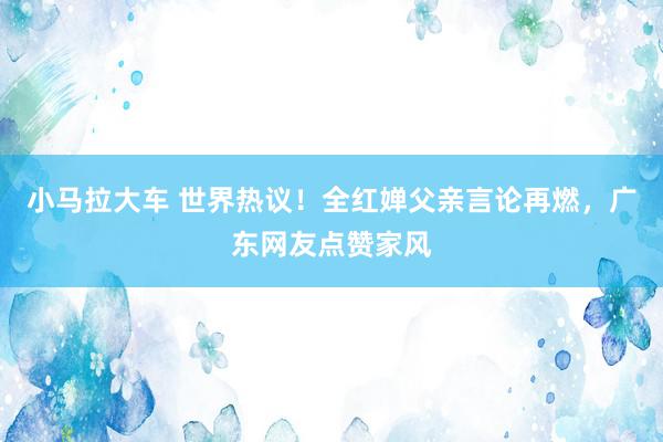 小马拉大车 世界热议！全红婵父亲言论再燃，广东网友点赞家风