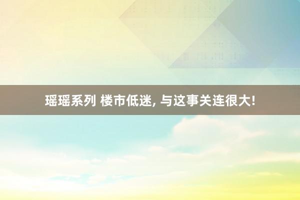 瑶瑶系列 楼市低迷, 与这事关连很大!