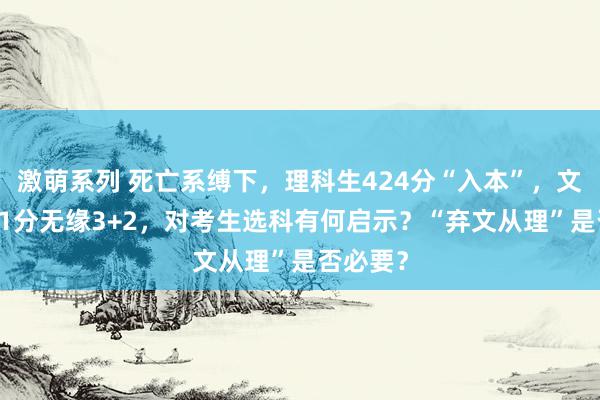 激萌系列 死亡系缚下，理科生424分“入本”，文科生471分无缘3+2，对考生选科有何启示？“弃文从理”是否必要？