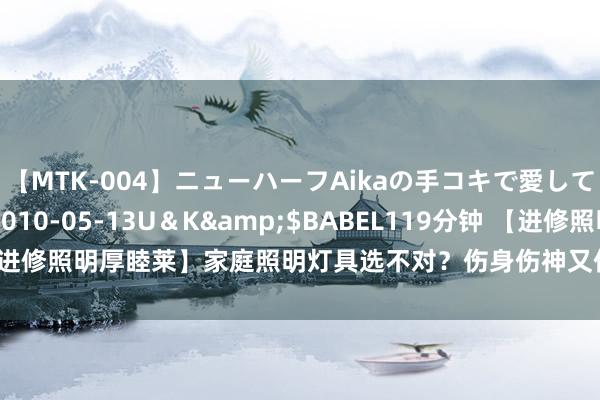 【MTK-004】ニューハーフAikaの手コキで愛して…。</a>2010-05-13U＆K&$BABEL119分钟 【进修照明厚睦莱】家庭照明灯具选不对？伤身伤神又伤眼！正确的选拔看这里！