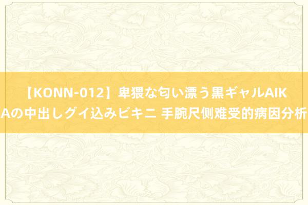 【KONN-012】卑猥な匂い漂う黒ギャルAIKAの中出しグイ込みビキニ 手腕尺侧难受的病因分析