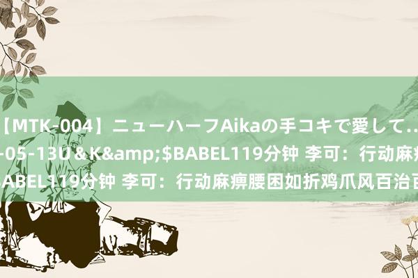 【MTK-004】ニューハーフAikaの手コキで愛して…。</a>2010-05-13U＆K&$BABEL119分钟 李可：行动麻痹腰困如折鸡爪风百治百愈