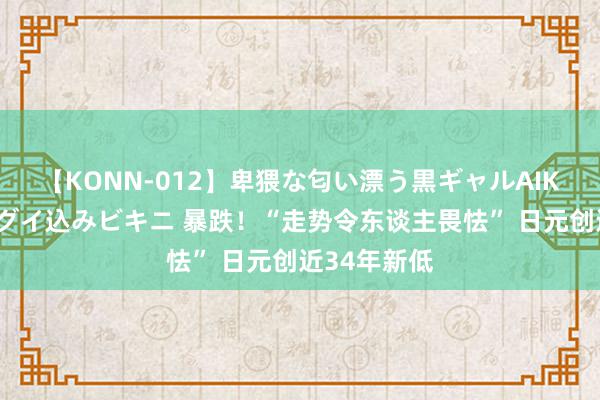 【KONN-012】卑猥な匂い漂う黒ギャルAIKAの中出しグイ込みビキニ 暴跌！“走势令东谈主畏怯” 日元创近34年新低