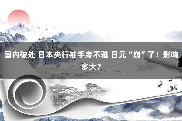 国内破处 日本央行袖手旁不雅 日元“崩”了！影响多大？