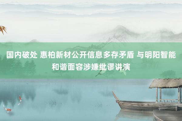 国内破处 惠柏新材公开信息多存矛盾 与明阳智能和谐面容涉嫌纰谬讲演