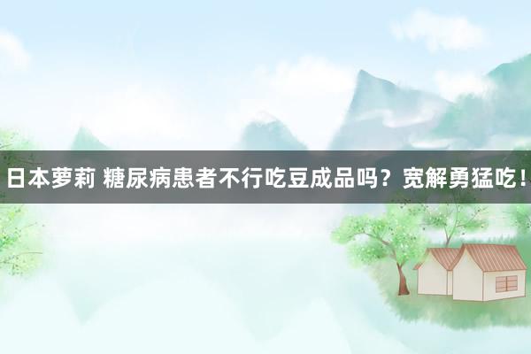 日本萝莉 糖尿病患者不行吃豆成品吗？宽解勇猛吃！