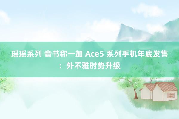 瑶瑶系列 音书称一加 Ace5 系列手机年底发售：外不雅时势升级