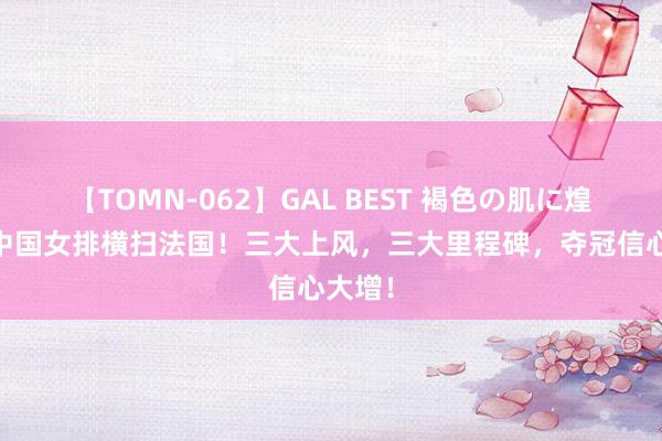 【TOMN-062】GAL BEST 褐色の肌に煌く汗 中国女排横扫法国！三大上风，三大里程碑，夺冠信心大增！