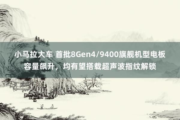 小马拉大车 首批8Gen4/9400旗舰机型电板容量飙升，均有望搭载超声波指纹解锁