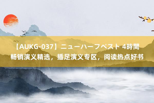 【AUKG-037】ニューハーフベスト 4時間 畅销演义精选，插足演义专区，阅读热点好书